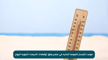 موعد انكسار الموجة الحارة في مصر وفق توقعات الأرصاد الجوية اليوم